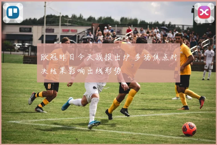 欧冠昨日今天战报出炉 多场焦点对决结果影响出线形势