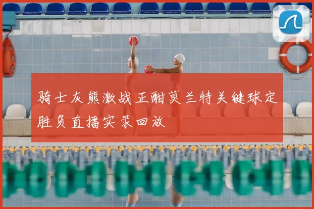 骑士灰熊激战正酣莫兰特关键球定胜负直播实录回放
