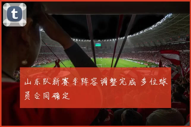 山东队新赛季阵容调整完成 多位球员合同确定
