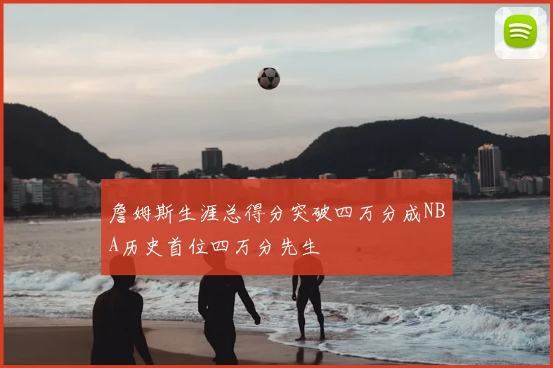 詹姆斯生涯总得分突破四万分成NBA历史首位四万分先生