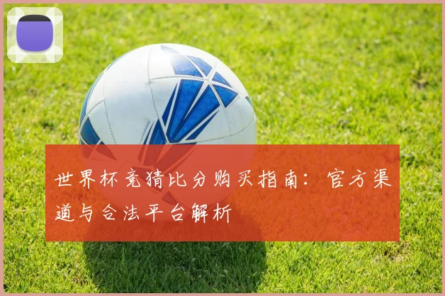 世界杯竞猜比分购买指南:官方渠道与合法平台解析