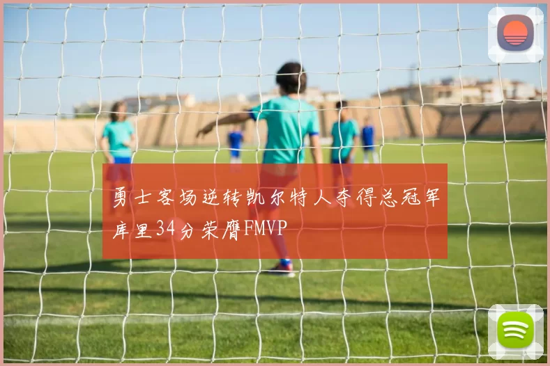 勇士客场逆转凯尔特人夺得总冠军库里34分荣膺FMVP