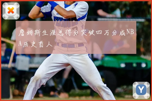 詹姆斯生涯总得分突破四万分成NBA历史首人
