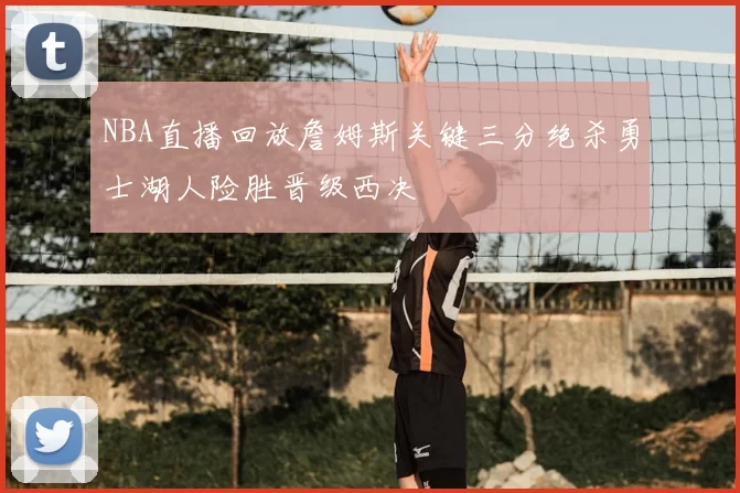 NBA直播回放詹姆斯关键三分绝杀勇士湖人险胜晋级西决