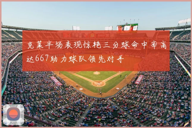 克莱半场表现惊艳三分球命中率高达667助力球队领先对手